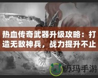 熱血傳奇武器升級攻略：打造無敵神兵，戰(zhàn)力提升不止