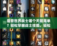 魔獸世界戰(zhàn)士哪個天賦簡單？輕松掌握戰(zhàn)士技能，輕松享受游戲樂趣！