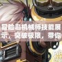 冒險(xiǎn)島機(jī)械師技能展示，突破極限，帶你暢游冒險(xiǎn)！