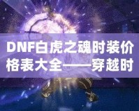 DNF白虎之魂時(shí)裝價(jià)格表大全——穿越時(shí)空，點(diǎn)亮你的戰(zhàn)斗之路！