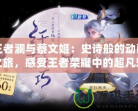 王者瀾與蔡文姬：史詩般的動畫之旅，感受王者榮耀中的超凡魅力