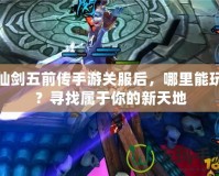 仙劍五前傳手游關(guān)服后，哪里能玩？尋找屬于你的新天地