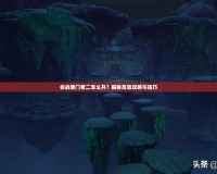 會(huì)戰(zhàn)唐門老二怎么開？揭秘高效攻略與技巧