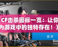《CF擊殺圖標(biāo)一覽：讓你成為游戲中的獨特存在！》