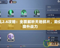 天之亂2.6攻略：全面解析天地碎片，助你快速提升戰(zhàn)力