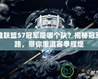 英雄聯(lián)盟S7冠軍是哪個(gè)隊(duì)？揭秘冠軍之路，帶你重溫賽季輝煌