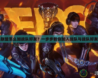 英雄聯盟怎么加戰(zhàn)隊好友？一步步教你加入戰(zhàn)隊與戰(zhàn)隊好友互動