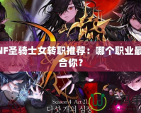 DNF圣騎士女轉(zhuǎn)職推薦：哪個(gè)職業(yè)最適合你？