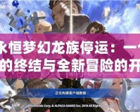 《永恒夢幻龍族停運：一個時代的終結(jié)與全新冒險的開啟》