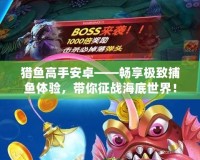 獵魚高手安卓——暢享極致捕魚體驗，帶你征戰(zhàn)海底世界！