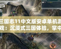 三國志11中文版安卓單機游戲：沉浸式三國體驗，掌中江山盡在掌握