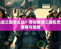 熱血三國怎么玩？帶你體驗三國亂世的激情與策略