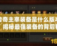 傳奇主宰裝備是什么版本？揭秘最強(qiáng)裝備的背后秘密