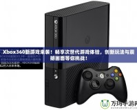 Xbox360新游戲來襲！暢享次世代游戲體驗，創(chuàng)新玩法與震撼畫面等你挑戰(zhàn)！