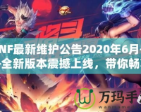 DNF最新維護公告2020年6月——全新版本震撼上線，帶你暢享極致游戲體驗！