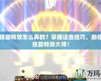 DNF技能特效怎么弄的？掌握這些技巧，助你成為技能特效大師！
