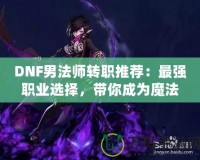 DNF男法師轉(zhuǎn)職推薦：最強(qiáng)職業(yè)選擇，帶你成為魔法之巔