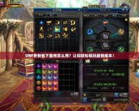 DNF更新包下載完怎么用？讓你輕松暢玩最新版本！