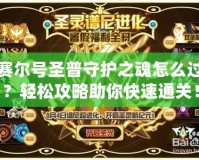 賽爾號(hào)圣普守護(hù)之魂怎么過(guò)？輕松攻略助你快速通關(guān)！