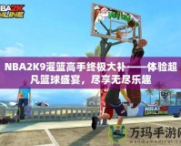 NBA2K9灌籃高手終極大補(bǔ)——體驗(yàn)超凡籃球盛宴，盡享無(wú)盡樂(lè)趣