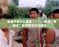 “老嘎子是什么意思了？”—探究“老嘎子”背后的文化與趣味