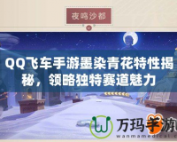 QQ飛車手游墨染青花特性揭秘，領(lǐng)略獨(dú)特賽道魅力