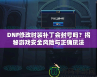 DNF修改時裝補(bǔ)丁會封號嗎？揭秘游戲安全風(fēng)險與正確玩法