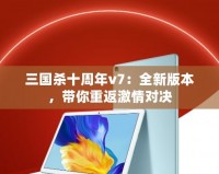 三國殺十周年v7：全新版本，帶你重返激情對(duì)決