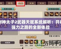 封神太子2武器天賦系統(tǒng)解析：開啟強(qiáng)力之路的全新體驗