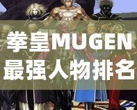 拳皇MUGEN最強(qiáng)人物排名：誰才是巔峰之選？