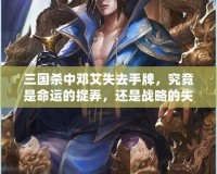 三國(guó)殺中鄧艾失去手牌，究竟是命運(yùn)的捉弄，還是戰(zhàn)略的失誤？