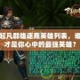 起凡群雄逐鹿英雄列表，誰才是你心中的最強(qiáng)英雄？
