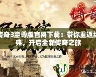 傳奇3至尊版官網(wǎng)下載：帶你重返經(jīng)典，開(kāi)啟全新傳奇之旅