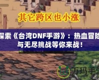 探索《臺灣DNF手游》：熱血冒險與無盡挑戰(zhàn)等你來戰(zhàn)！