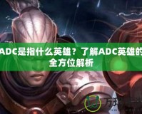 ADC是指什么英雄？了解ADC英雄的全方位解析