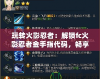 玩轉(zhuǎn)火影忍者：解鎖fc火影忍者金手指代碼，暢享無限樂趣