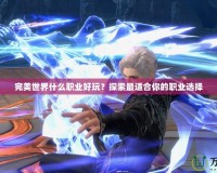 完美世界什么職業(yè)好玩？探索最適合你的職業(yè)選擇