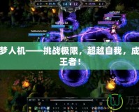LOL噩夢(mèng)人機(jī)——挑戰(zhàn)極限，超越自我，成為游戲王者！