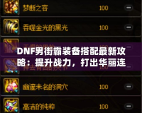 DNF男街霸裝備搭配最新攻略：提升戰(zhàn)力，打出華麗連招！