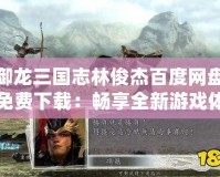 御龍三國志林俊杰百度網(wǎng)盤免費下載：暢享全新游戲體驗與音樂盛宴