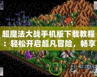 超魔法大戰(zhàn)手機版下載教程：輕松開啟超凡冒險，暢享魔幻之旅