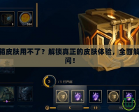 LOL百寶箱皮膚用不了？解鎖真正的皮膚體驗(yàn)，全面解決你的疑問！