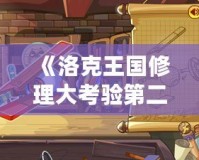 《洛克王國(guó)修理大考驗(yàn)第二關(guān)：挑戰(zhàn)你的智慧與反應(yīng)速度》