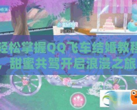 輕松掌握QQ飛車結(jié)婚教程，甜蜜共駕開啟浪漫之旅！