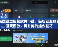 英雄聯(lián)盟視頻軟件下載：輕松獲取精彩游戲回放，提升你的操作技巧