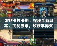 DNF卡拉卡斯：探秘全新副本，挑戰(zhàn)極限，收獲豐厚獎(jiǎng)勵(lì)！