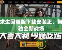 絕地求生國服版下載安裝正，帶你體驗全新戰(zhàn)場