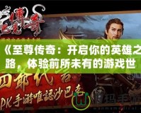 《至尊傳奇：開啟你的英雄之路，體驗(yàn)前所未有的游戲世界》
