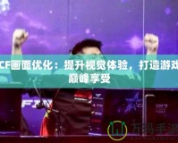 CF畫(huà)面優(yōu)化：提升視覺(jué)體驗(yàn)，打造游戲巔峰享受
