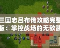 三國志呂布傳攻略完整版：掌控戰(zhàn)場的無敵武神！
